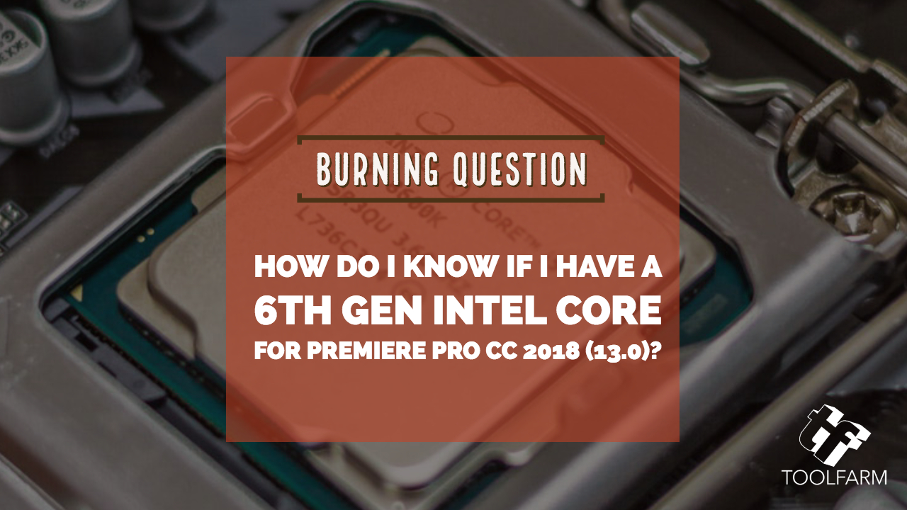 Burning Question: How do I know if I have a 6th Gen Intel CPU for Premiere Pro CC 2019 (13.0)?